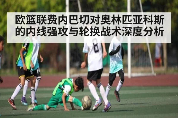 欧篮联费内巴切对奥林匹亚科斯的内线强攻与轮换战术深度分析